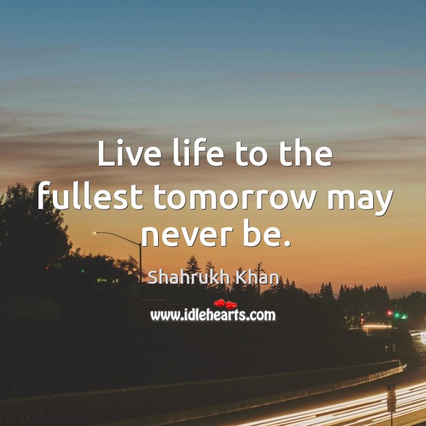Live life to the fullest tomorrow may never be. Shahrukh Khan Picture Quote