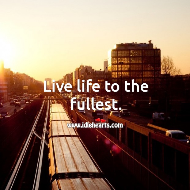 Live life to the fullest. 