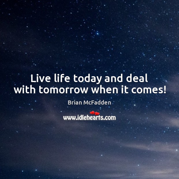 Live life today and deal with tomorrow when it comes! Brian McFadden Picture Quote