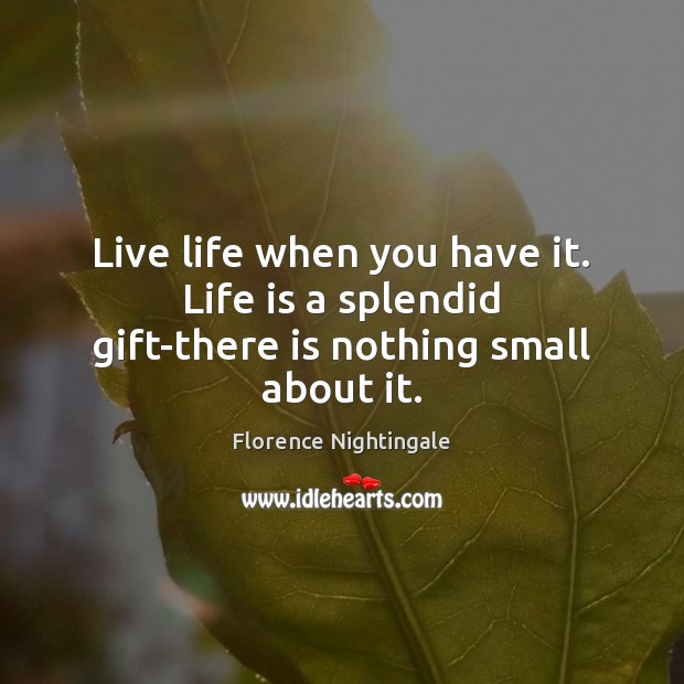 Live life when you have it. Life is a splendid gift-there is nothing small about it. Florence Nightingale Picture Quote