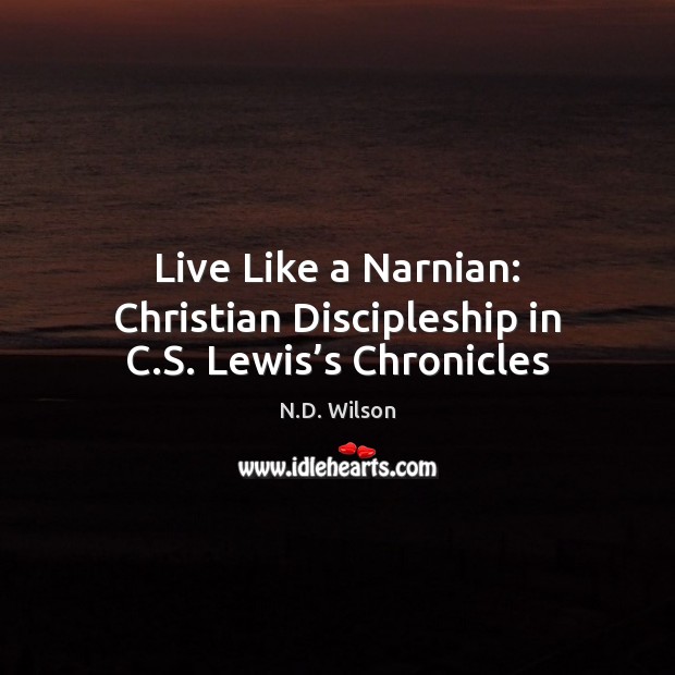 Live Like a Narnian: Christian Discipleship in C.S. Lewis’s Chronicles 