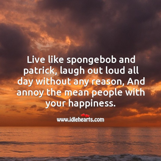 Live like spongebob and patrick, laugh out loud all day without any reason, and annoy the mean people with your happiness. Image