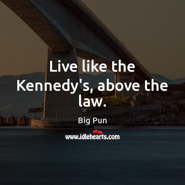 Live like the Kennedy’s, above the law. Image