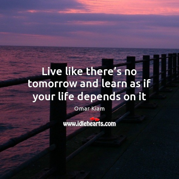 Live like there’s no tomorrow and learn as if your life depends on it Omar Kiam Picture Quote