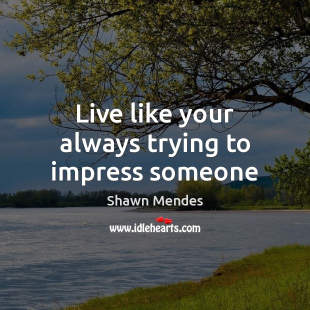 Live like your always trying to impress someone Image
