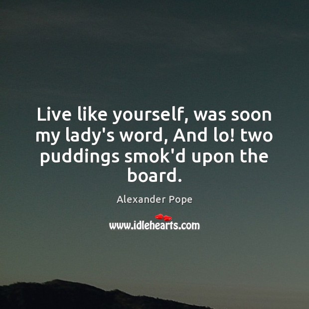 Live like yourself, was soon my lady’s word, And lo! two puddings smok’d upon the board. Image
