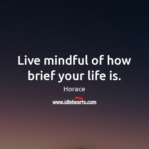 Live mindful of how brief your life is. 