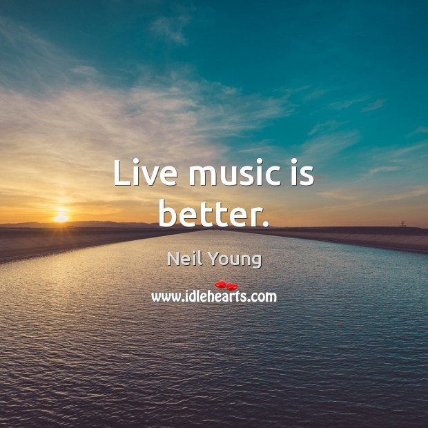 Live music is better. Neil Young Picture Quote