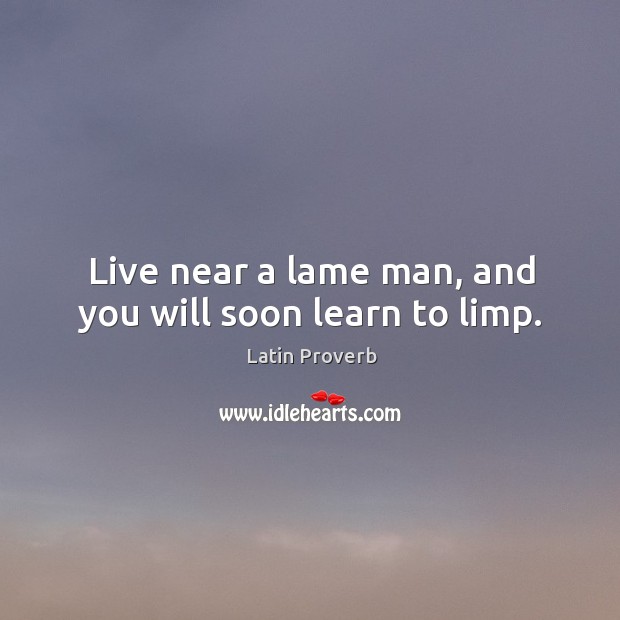 Live near a lame man, and you will soon learn to limp. 
