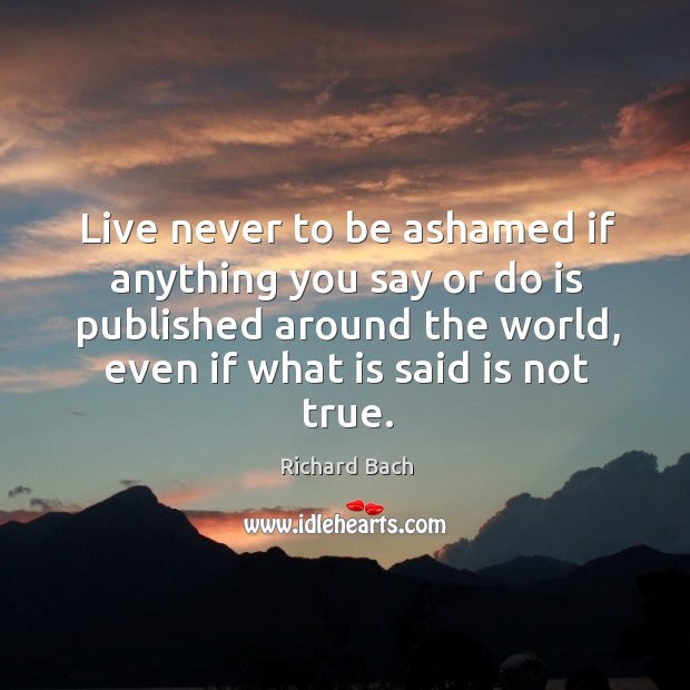 Live never to be ashamed if anything you say or do is published around the world, even if what is said is not true. Richard Bach Picture Quote