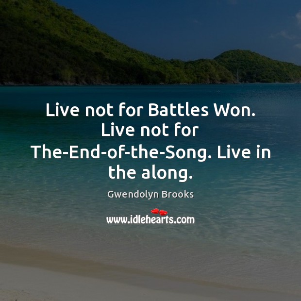 Live not for Battles Won. Live not for The-End-of-the-Song. Live in the along. 