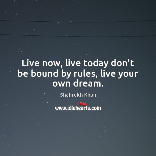 Live now, live today don’t be bound by rules, live your own dream. Shahrukh Khan Picture Quote