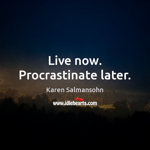 Live now. Procrastinate later. Karen Salmansohn Picture Quote
