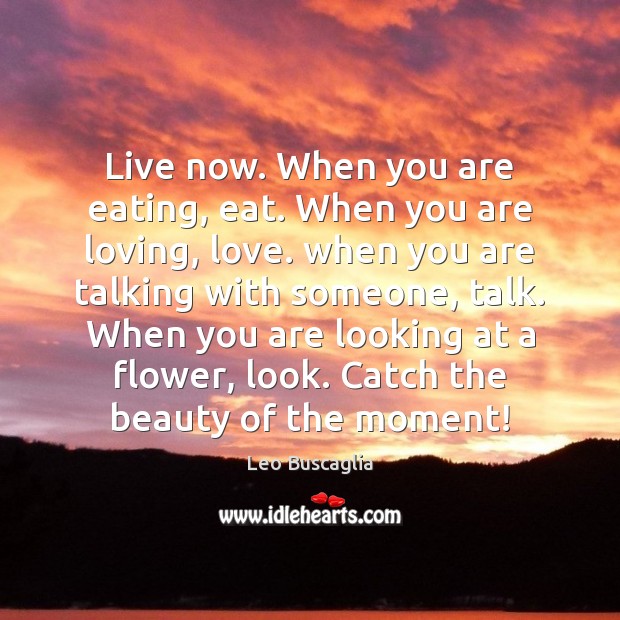 Live now. When you are eating, eat. When you are loving, love. Leo Buscaglia Picture Quote