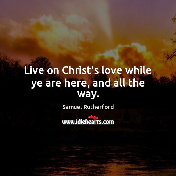 Live on Christ’s love while ye are here, and all the way. Samuel Rutherford Picture Quote