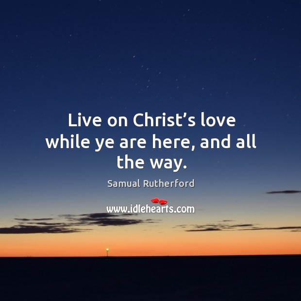 Live on christ’s love while ye are here, and all the way. Samual Rutherford Picture Quote