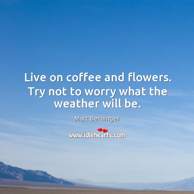 Live on coffee and flowers. Try not to worry what the weather will be. Image