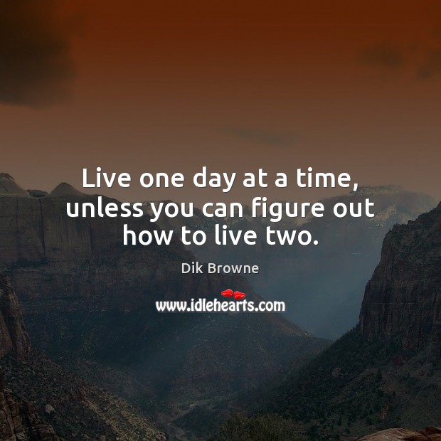 Live one day at a time, unless you can figure out how to live two. Dik Browne Picture Quote