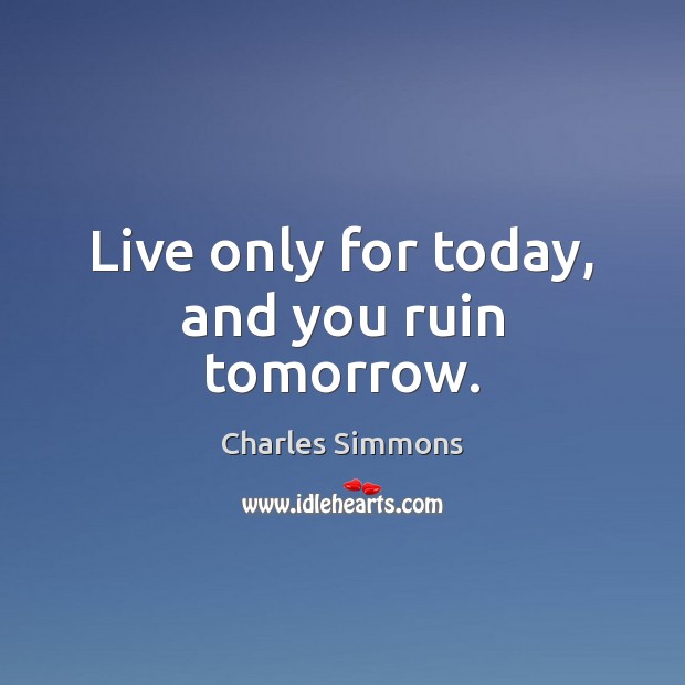 Live only for today, and you ruin tomorrow. Charles Simmons Picture Quote