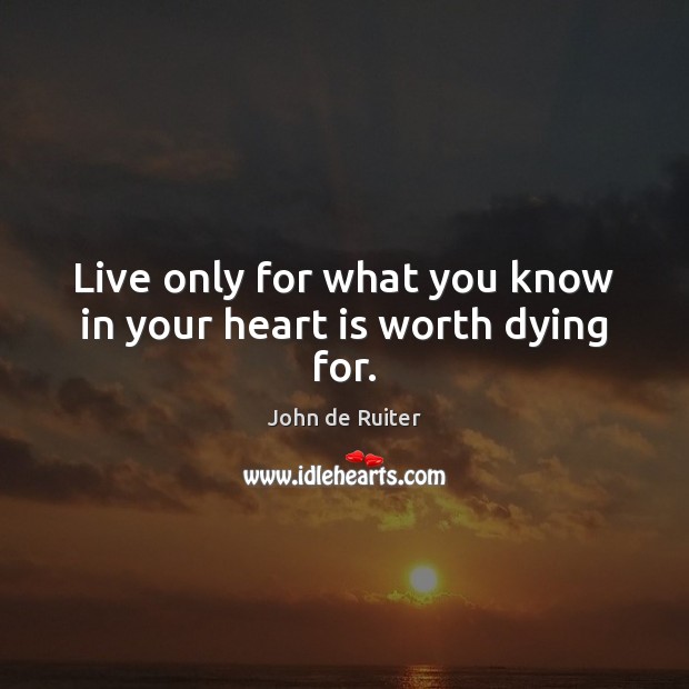 Live only for what you know in your heart is worth dying for. John de Ruiter Picture Quote