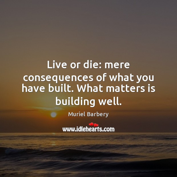 Live or die: mere consequences of what you have built. What matters is building well. Image
