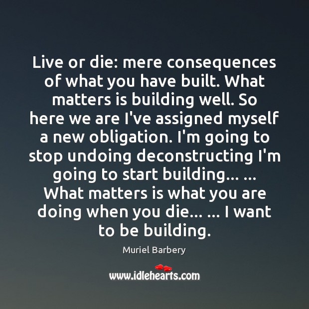 Live or die: mere consequences of what you have built. What matters Muriel Barbery Picture Quote