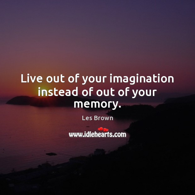 Live out of your imagination instead of out of your memory. Image