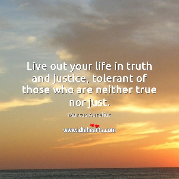 Live out your life in truth and justice, tolerant of those who are neither true nor just. Marcus Aurelius Picture Quote