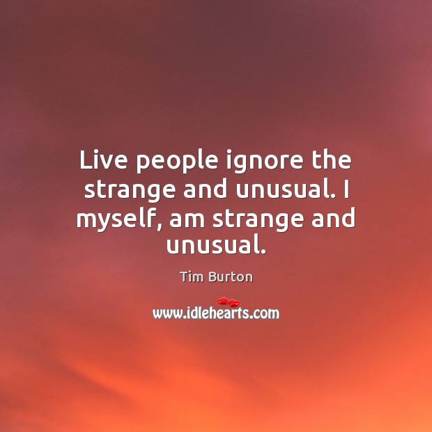 Live people ignore the strange and unusual. I myself, am strange and unusual. Tim Burton Picture Quote