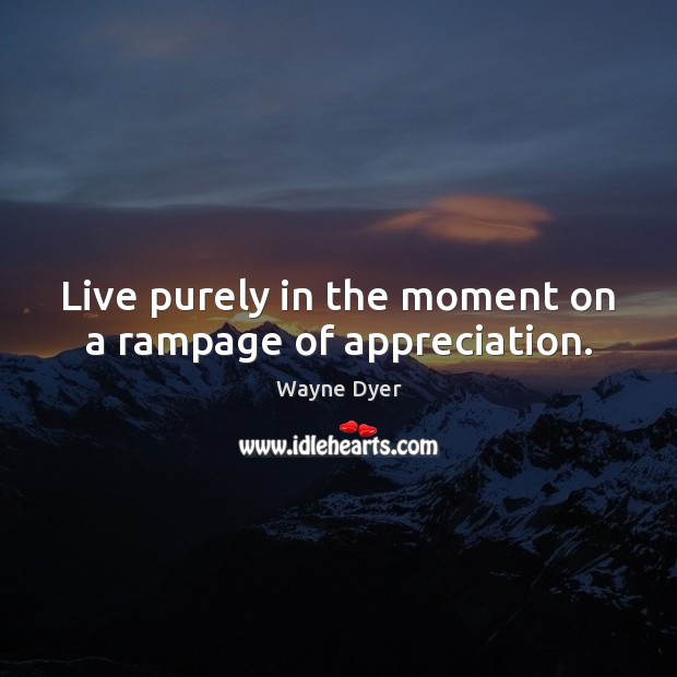Live purely in the moment on a rampage of appreciation. Wayne Dyer Picture Quote
