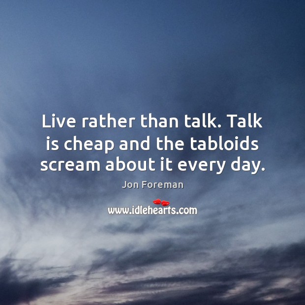 Live rather than talk. Talk is cheap and the tabloids scream about it every day. Jon Foreman Picture Quote