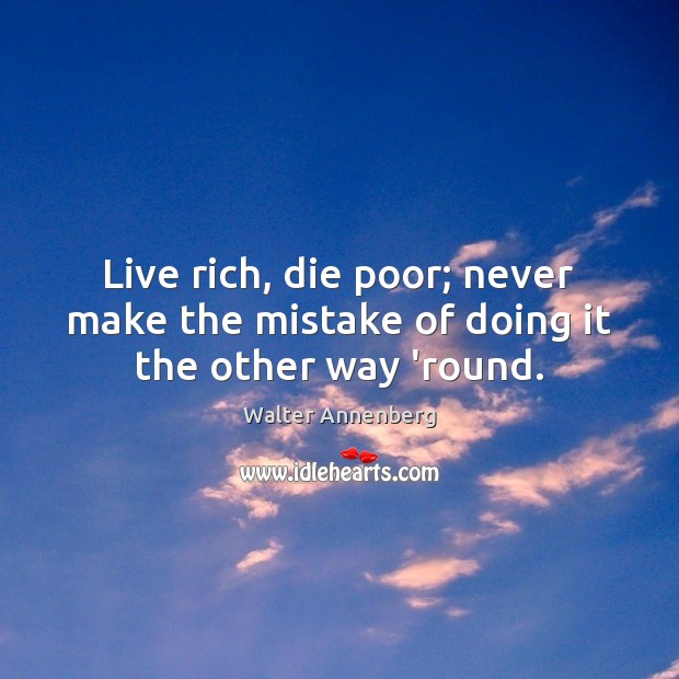 Live rich, die poor; never make the mistake of doing it the other way ’round. Walter Annenberg Picture Quote