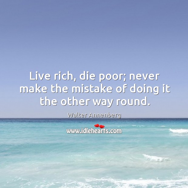 Live rich, die poor; never make the mistake of doing it the other way round. Image