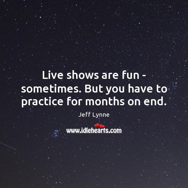 Live shows are fun – sometimes. But you have to practice for months on end. Jeff Lynne Picture Quote