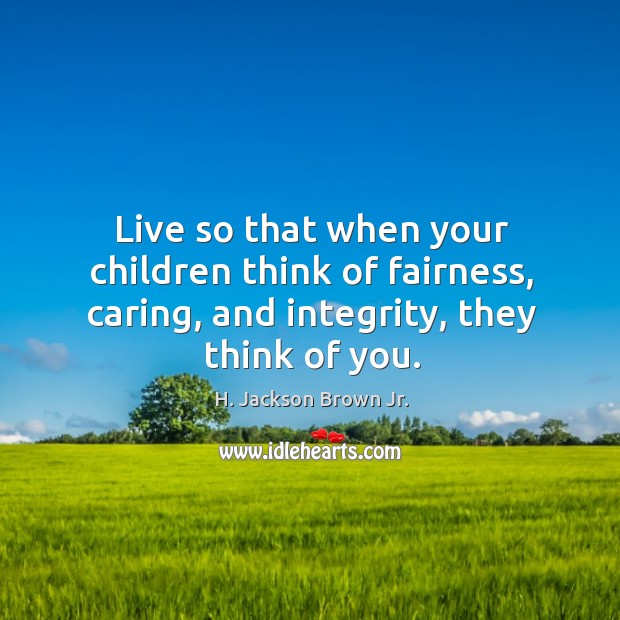 Live so that when your children think of fairness, caring, and integrity, they think of you. H. Jackson Brown Jr. Picture Quote