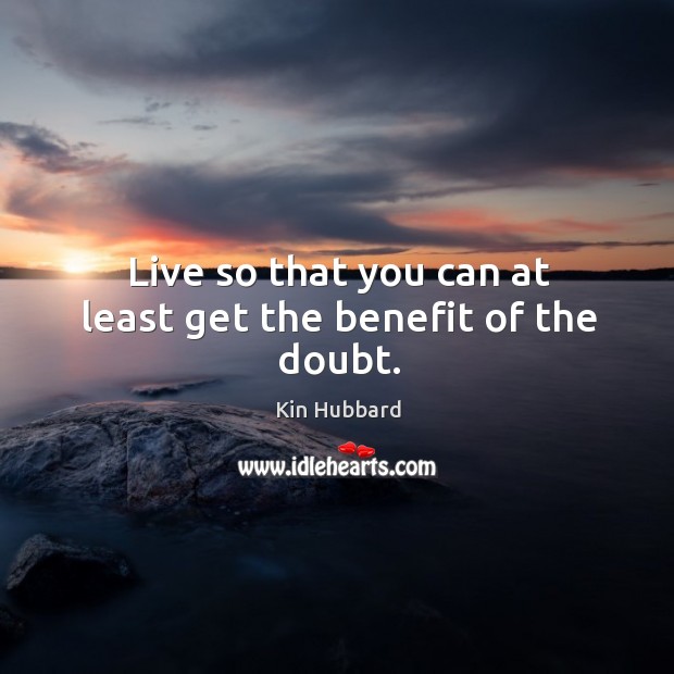 Live so that you can at least get the benefit of the doubt. Kin Hubbard Picture Quote