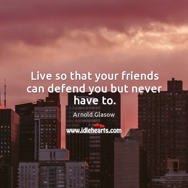 Live so that your friends can defend you but never have to. Arnold Glasow Picture Quote