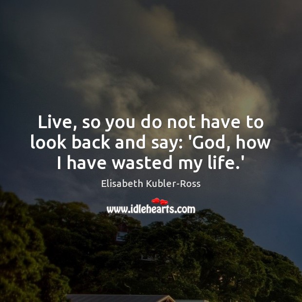 Live, so you do not have to look back and say: ‘God, how I have wasted my life.’ Elisabeth Kubler-Ross Picture Quote