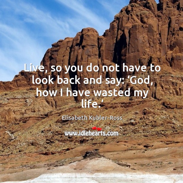 Live, so you do not have to look back and say: ‘God, how I have wasted my life.’ Elisabeth Kubler-Ross Picture Quote