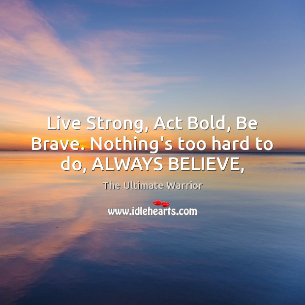 Live Strong, Act Bold, Be Brave. Nothing’s too hard to do, ALWAYS BELIEVE, 