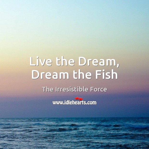 Live the Dream, Dream the Fish The Irresistible Force Picture Quote
