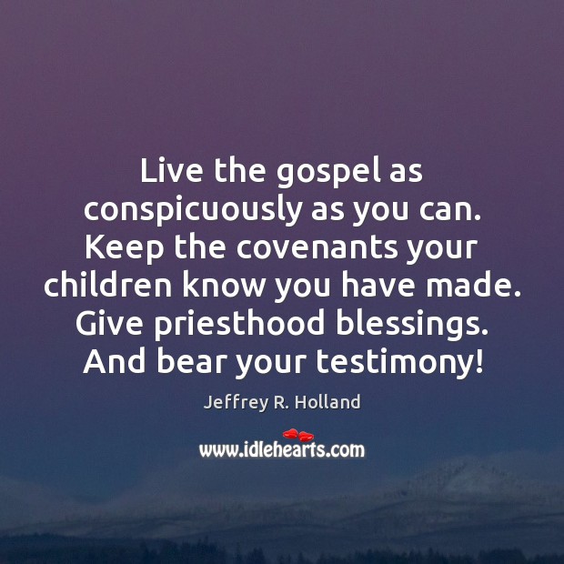 Live the gospel as conspicuously as you can. Keep the covenants your Image