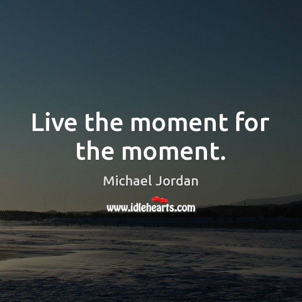 Live the moment for the moment. Michael Jordan Picture Quote