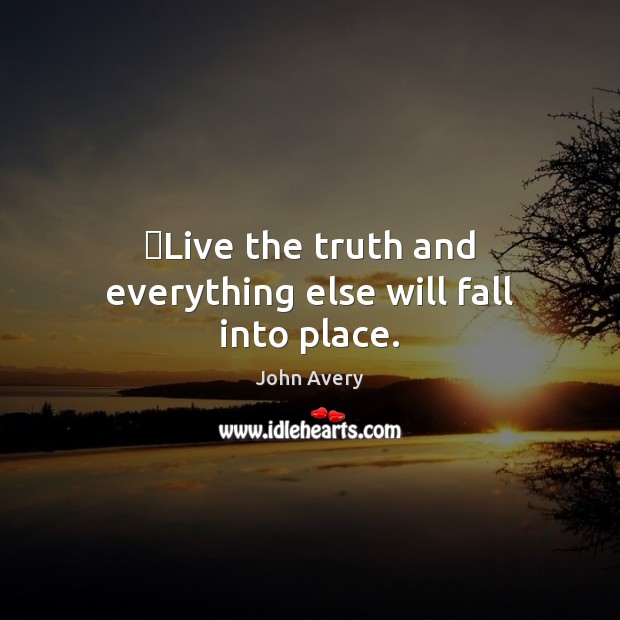 ​Live the truth and everything else will fall into place. John Avery Picture Quote