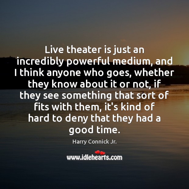 Live theater is just an incredibly powerful medium, and I think anyone Harry Connick Jr. Picture Quote