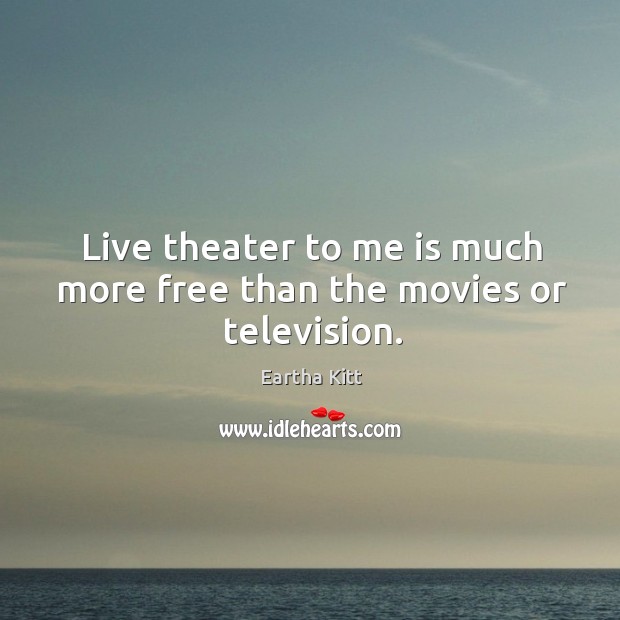 Live theater to me is much more free than the movies or television. Eartha Kitt Picture Quote