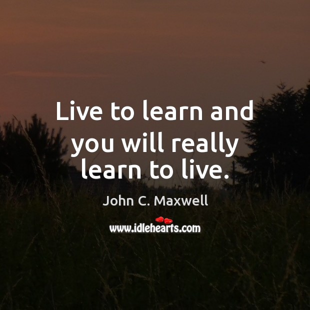 Live to learn and you will really learn to live. 