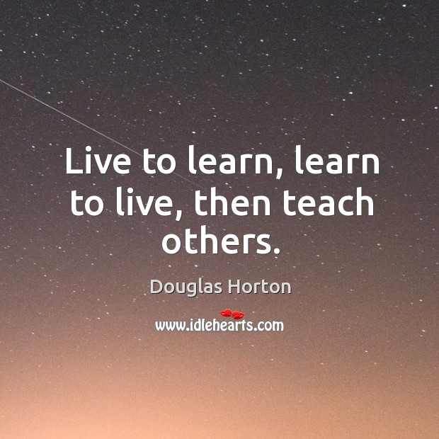 Live to learn, learn to live, then teach others. Douglas Horton Picture Quote