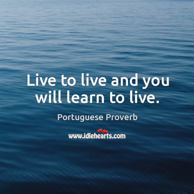 Live to live and you will learn to live. Image