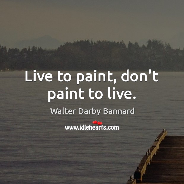 Live to paint, don’t paint to live. Walter Darby Bannard Picture Quote